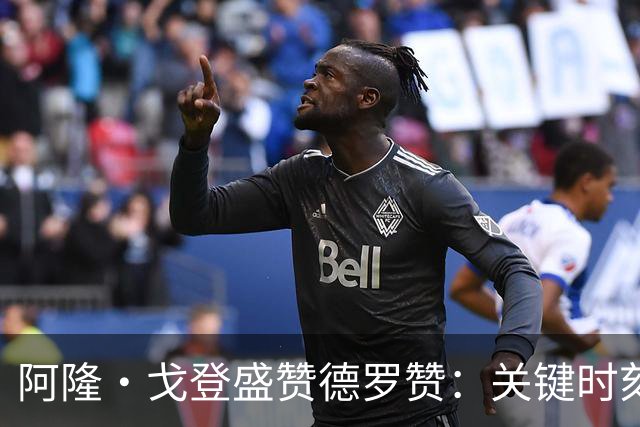 阿隆·戈登盛赞德罗赞：关键时刻的得分利器